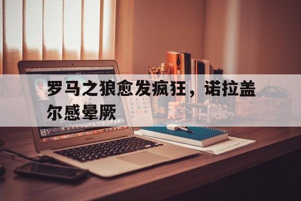 罗马之狼愈发疯狂，诺拉盖尔感晕厥的简单介绍